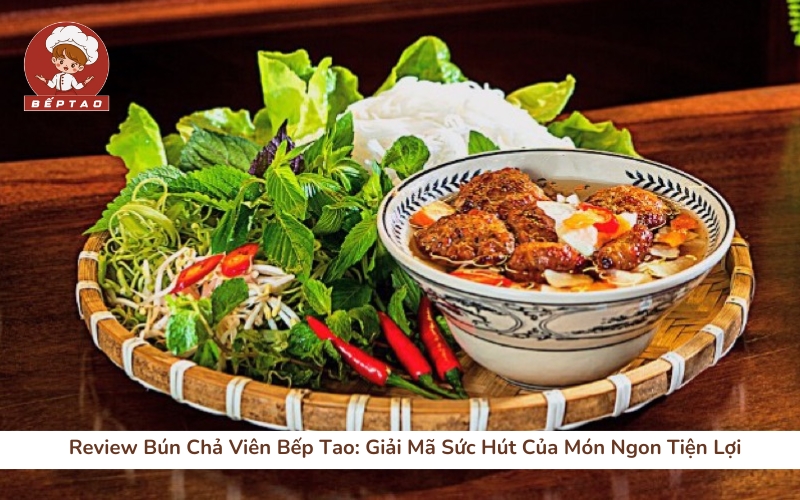 Review Bún Chả Viên Bếp Tao Giải Mã Sức Hút Của Món Ngon Tiện Lợi