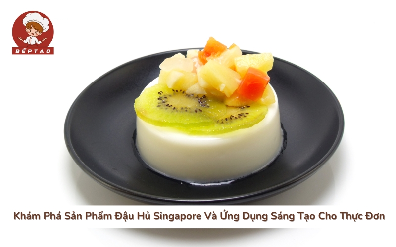 Khám Phá Sản Phẩm Đậu Hủ Singapore Và Ứng Dụng Sáng Tạo Cho Thực Đơn