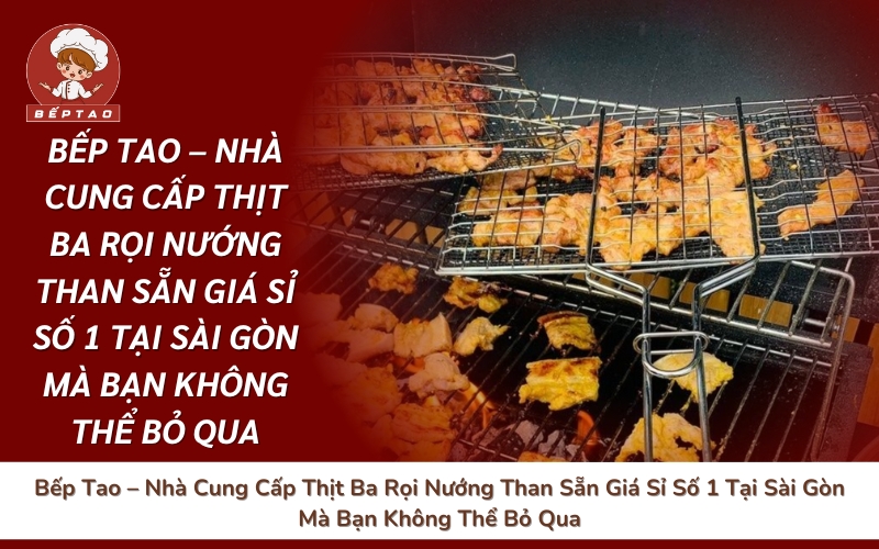 Bếp Tao – Nhà Cung Cấp Thịt Ba Rọi Nướng Than Sẵn Giá Sỉ Số 1 Tại Sài Gòn Mà Bạn Không Thể Bỏ Qua