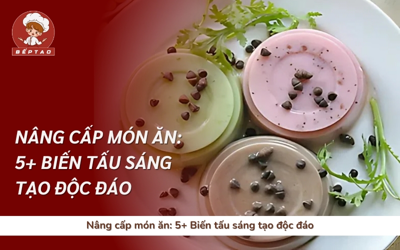 Nâng cấp món ăn: 5+ Biến tấu sáng tạo độc đáo