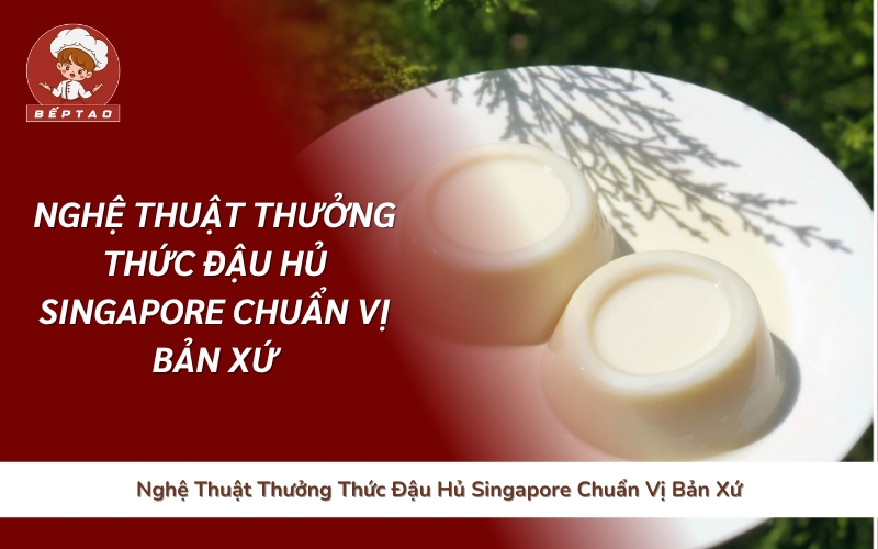 Nghệ Thuật Thưởng Thức Đậu Hủ Singapore Chuẩn Vị Bản Xứ