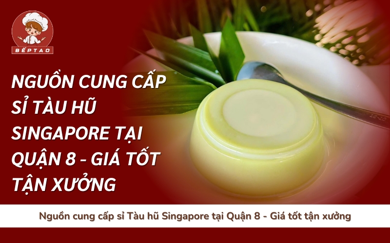 Nguồn cung cấp sỉ Tàu hũ Singapore tại Quận 8 - Giá tốt tận xưởng