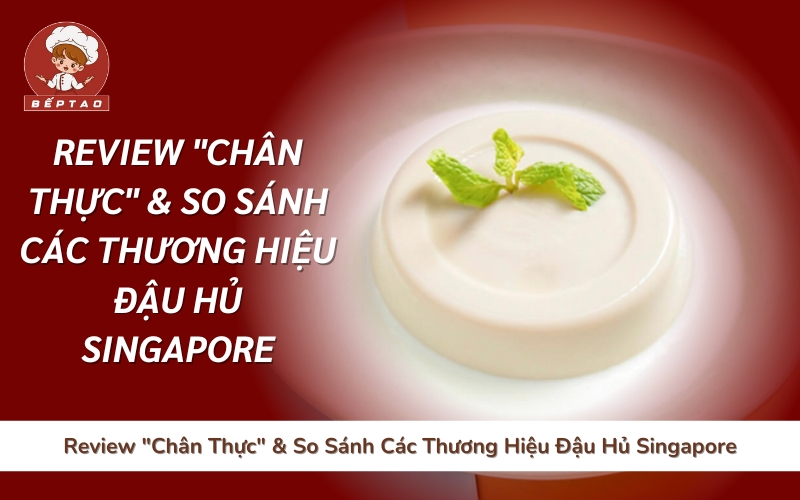 Review "Chân Thực" & So Sánh Các Thương Hiệu Đậu Hủ Singapore