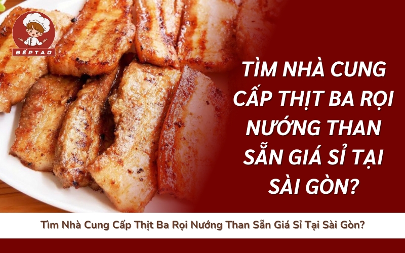 Tìm Nhà Cung Cấp Thịt Ba Rọi Nướng Than Sẵn Giá Sỉ Tại Sài Gòn