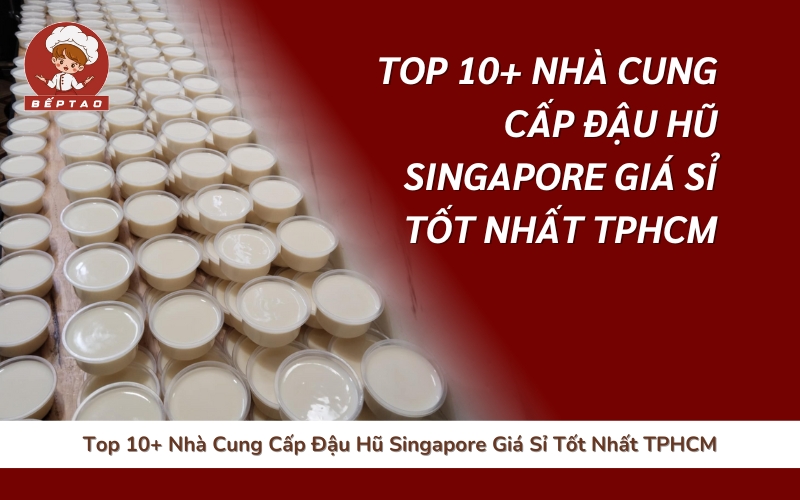 Top 10+ Nhà Cung Cấp Đậu Hũ Singapore Giá Sỉ Tốt Nhất TPHCM