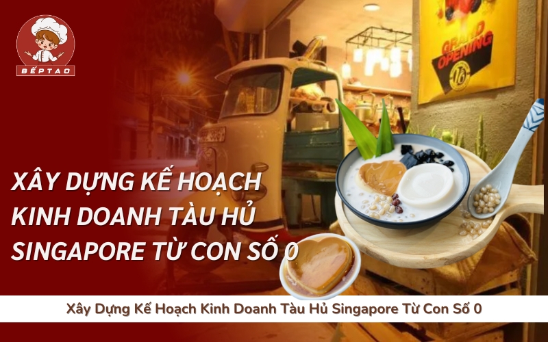 Xây Dựng Kế Hoạch Kinh Doanh Tàu Hủ Singapore Từ Con Số 0
