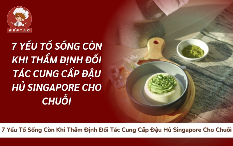 7 Yếu Tố Sống Còn Khi Thẩm Định Đối Tác Cung Cấp Đậu Hủ Singapore Cho Chuỗi