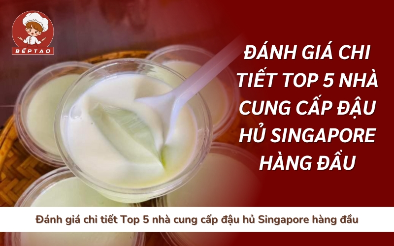 Đánh giá chi tiết Top 5 nhà cung cấp đậu hủ Singapore hàng đầu