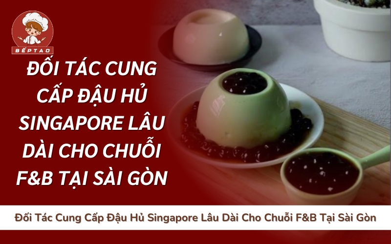Đối Tác Cung Cấp Đậu Hủ Singapore Lâu Dài Cho Chuỗi F&B Tại Sài Gòn
