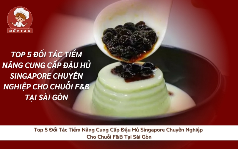 Top 5 Đối Tác Tiềm Năng Cung Cấp Đậu Hủ Singapore Chuyên Nghiệp Cho Chuỗi F&B Tại Sài Gòn
