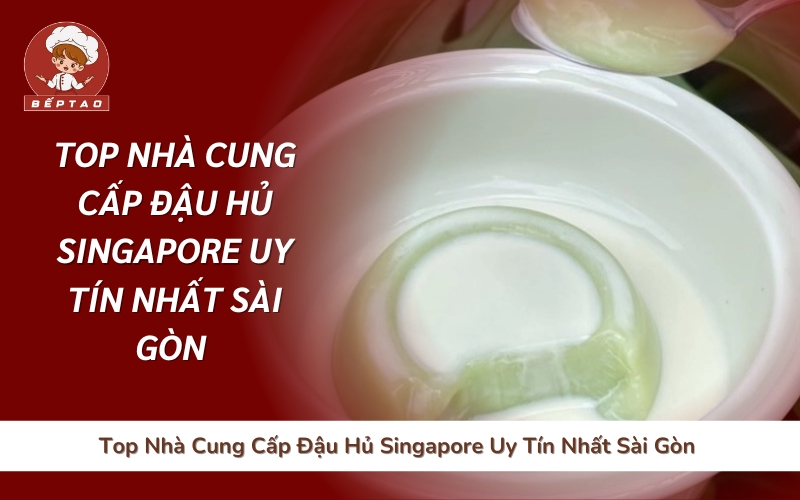 Top Nhà Cung Cấp Đậu Hủ Singapore Uy Tín Nhất Sài Gòn